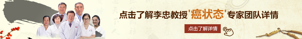 外国日逼网站北京御方堂李忠教授“癌状态”专家团队详细信息